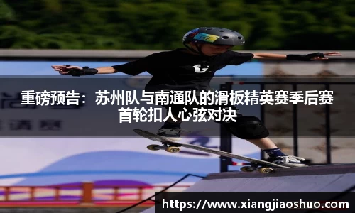 重磅预告：苏州队与南通队的滑板精英赛季后赛首轮扣人心弦对决