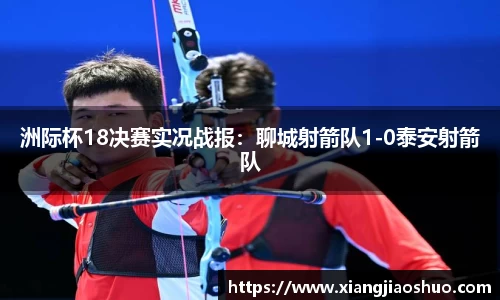 洲际杯18决赛实况战报：聊城射箭队1-0泰安射箭队